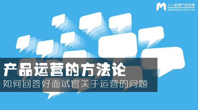 產(chǎn)品運(yùn)營(yíng)方法論：如何回答面試官的運(yùn)營(yíng)眾多問(wèn)題？